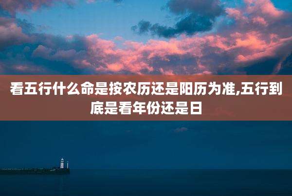 看五行什么命是按农历还是阳历为准,五行到底是看年份还是日