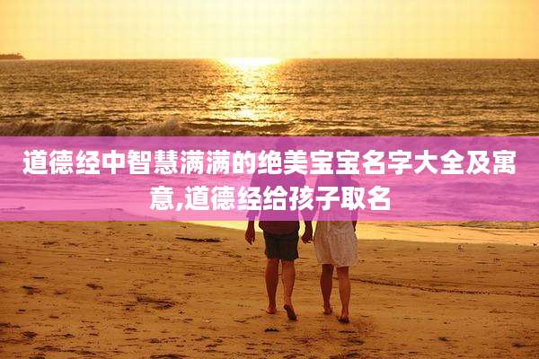 道德经中智慧满满的绝美宝宝名字大全及寓意,道德经给孩子取名