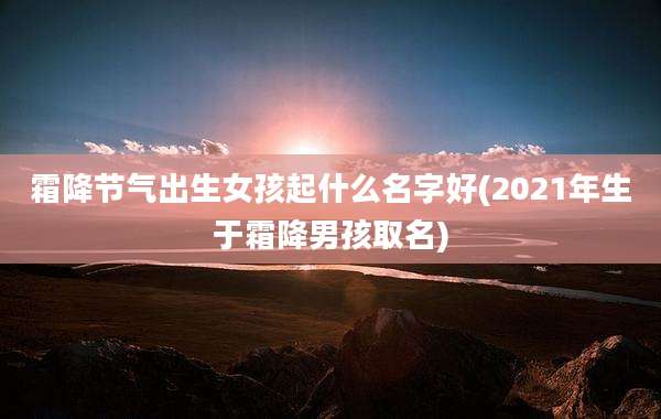 霜降节气出生女孩起什么名字好(2021年生于霜降男孩取名)