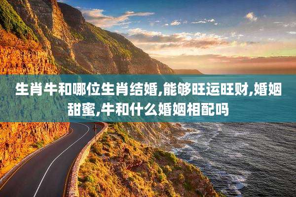 生肖牛和哪位生肖结婚,能够旺运旺财,婚姻甜蜜,牛和什么婚姻相配吗