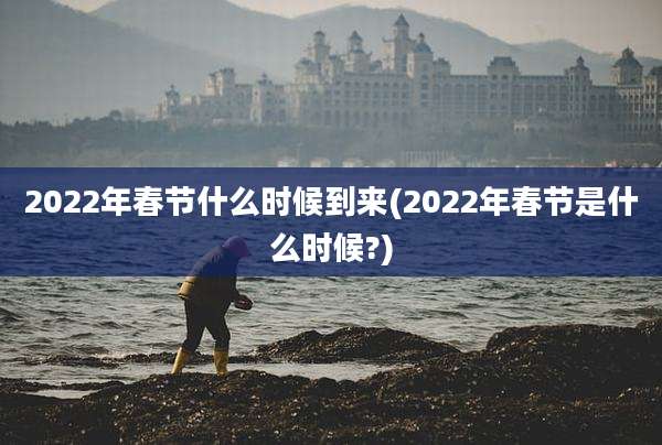 2022年春节什么时候到来(2022年春节是什么时候?)