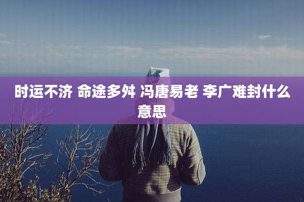 时运不济 命途多舛 冯唐易老 李广难封什么意思
