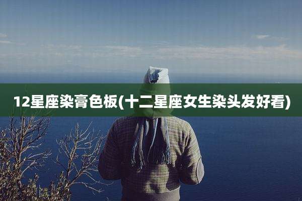 12星座染膏色板(十二星座女生染头发好看)
