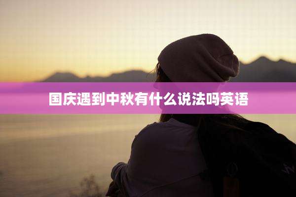 国庆遇到中秋有什么说法吗英语