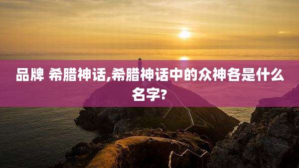 品牌 希腊神话,希腊神话中的众神各是什么名字?