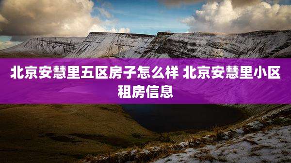 北京安慧里五区房子怎么样 北京安慧里小区租房信息