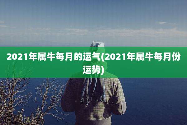 2021年属牛每月的运气(2021年属牛每月份运势)