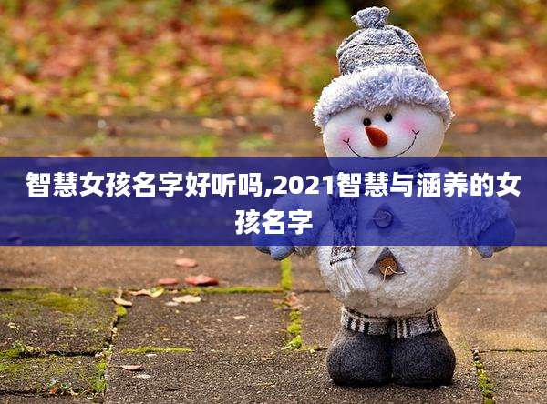 智慧女孩名字好听吗,2021智慧与涵养的女孩名字