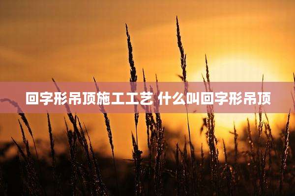 回字形吊顶施工工艺 什么叫回字形吊顶