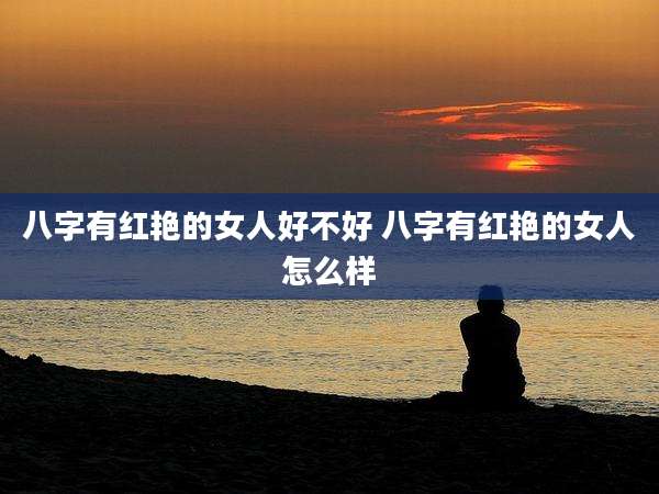 八字有红艳的女人好不好 八字有红艳的女人怎么样