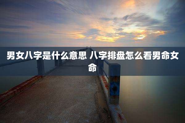 男女八字是什么意思 八字排盘怎么看男命女命
