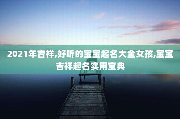 2021年吉祥,好听的宝宝起名大全女孩,宝宝吉祥起名实用宝典