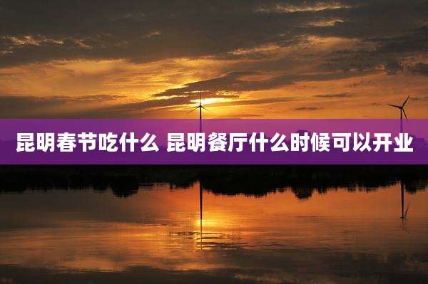 昆明春节吃什么 昆明餐厅什么时候可以开业
