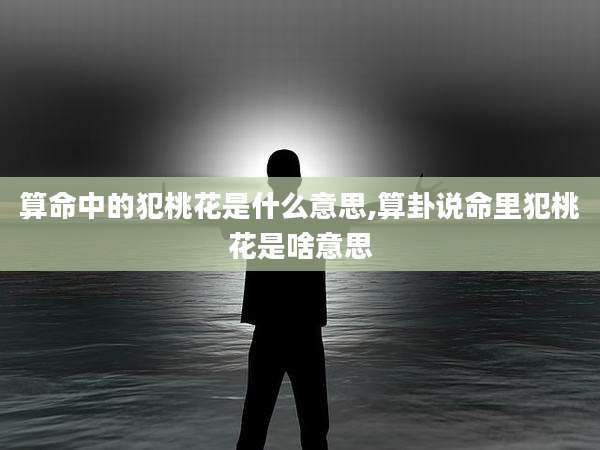 算命中的犯桃花是什么意思,算卦说命里犯桃花是啥意思