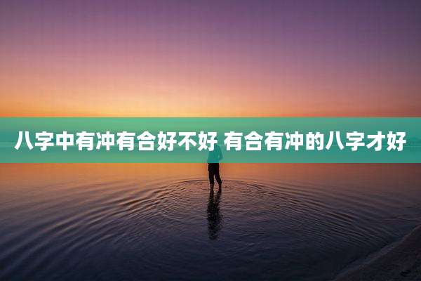 八字中有冲有合好不好 有合有冲的八字才好
