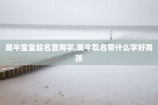 属牛宝宝起名宜用字,属牛取名带什么字好男孩
