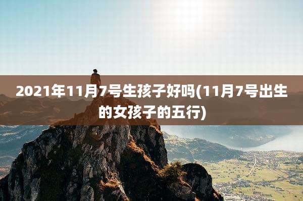 2021年11月7号生孩子好吗(11月7号出生的女孩子的五行)