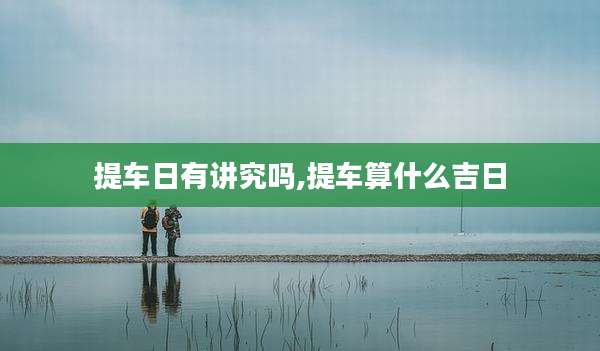 提车日有讲究吗,提车算什么吉日