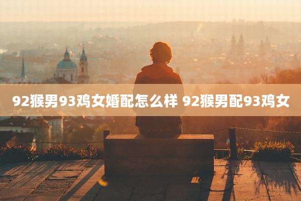92猴男93鸡女婚配怎么样 92猴男配93鸡女
