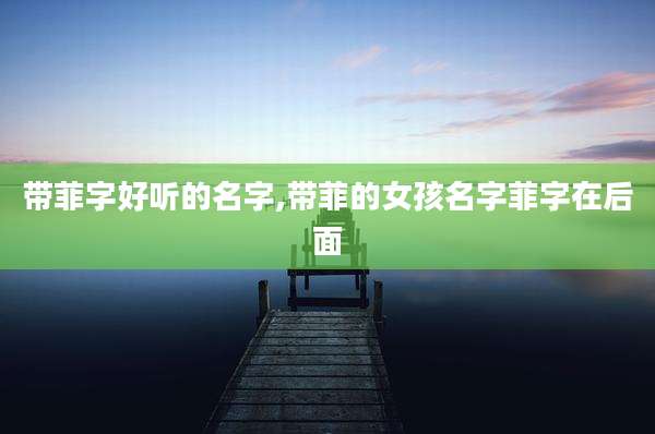 带菲字好听的名字,带菲的女孩名字菲字在后面