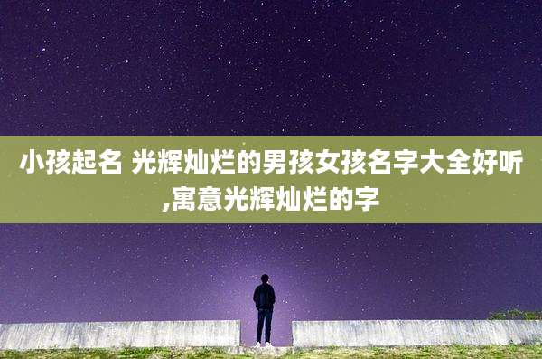 小孩起名 光辉灿烂的男孩女孩名字大全好听,寓意光辉灿烂的字