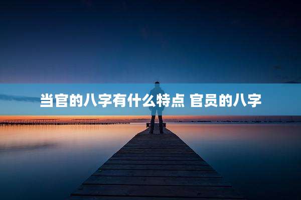 当官的八字有什么特点 官员的八字