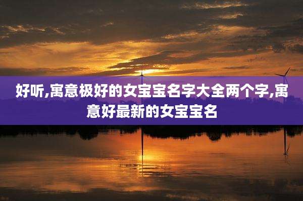 好听,寓意极好的女宝宝名字大全两个字,寓意好最新的女宝宝名