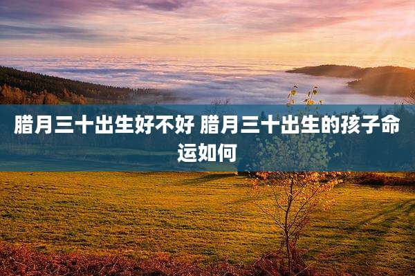 腊月三十出生好不好 腊月三十出生的孩子命运如何