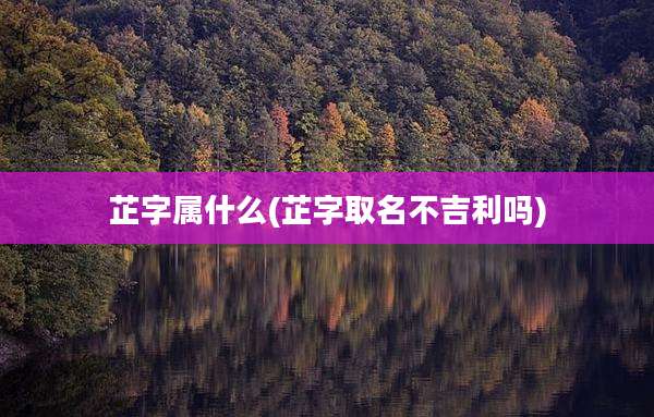 芷字属什么(芷字取名不吉利吗)