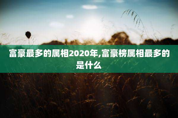 富豪最多的属相2020年,富豪榜属相最多的是什么