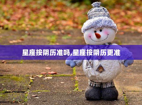 星座按阴历准吗,星座按阴历更准