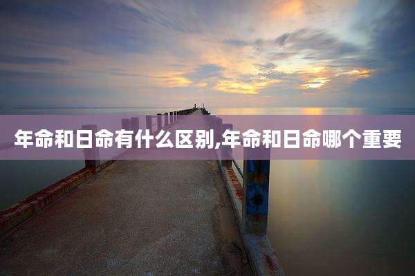 年命和日命有什么区别,年命和日命哪个重要