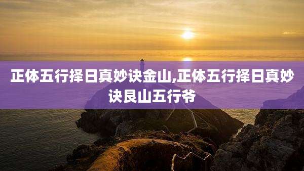 正体五行择日真妙诀金山,正体五行择日真妙诀艮山五行爷