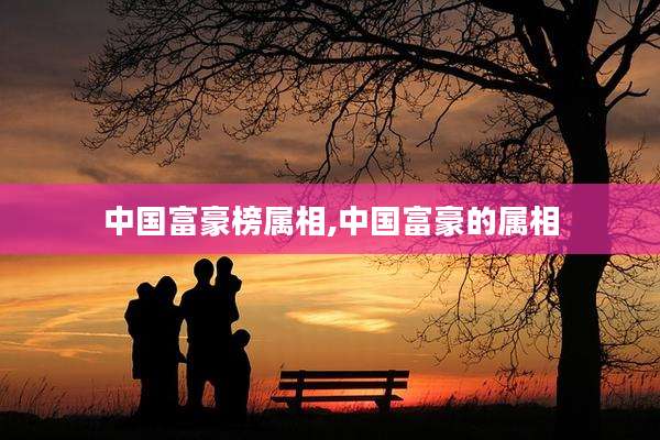 中国富豪榜属相,中国富豪的属相