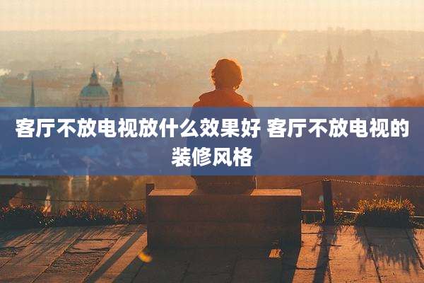 客厅不放电视放什么效果好 客厅不放电视的装修风格