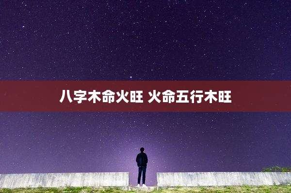 八字木命火旺 火命五行木旺