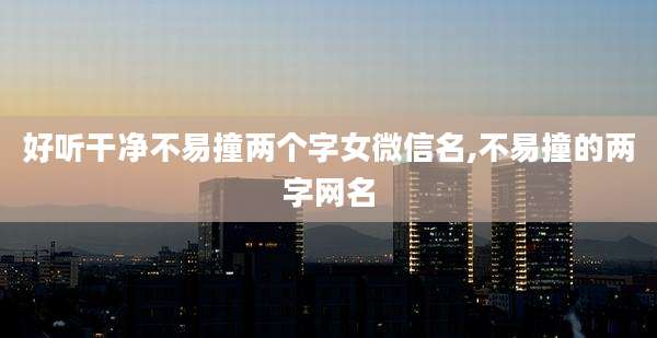 好听干净不易撞两个字女微信名,不易撞的两字网名