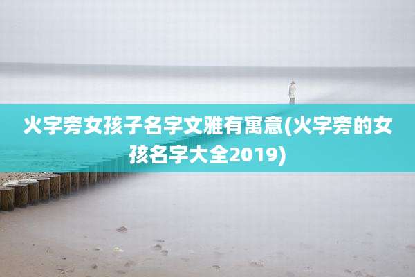 火字旁女孩子名字文雅有寓意(火字旁的女孩名字大全2019)