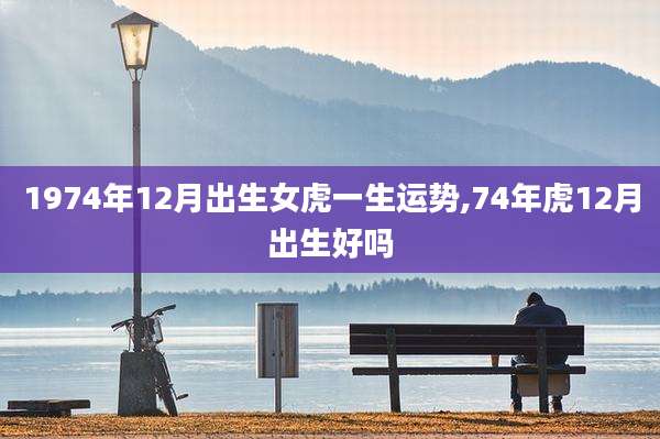 1974年12月出生女虎一生运势,74年虎12月出生好吗