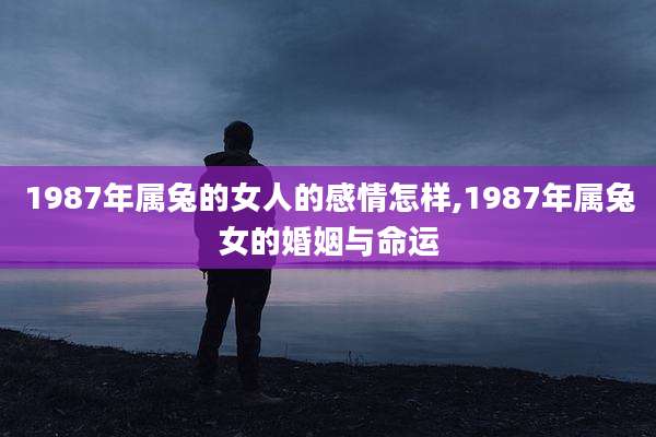 1987年属兔的女人的感情怎样,1987年属兔女的婚姻与命运