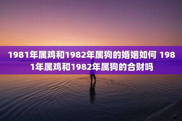 1981年属鸡和1982年属狗的婚姻如何 1981年属鸡和1982年属狗的合财吗