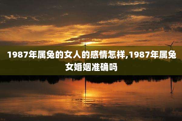 1987年属兔的女人的感情怎样,1987年属兔女婚姻准确吗