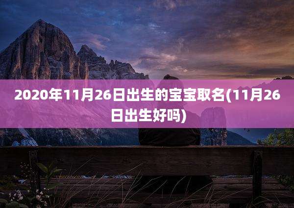 2020年11月26日出生的宝宝取名(11月26日出生好吗)