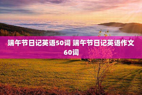 端午节日记英语50词 端午节日记英语作文60词