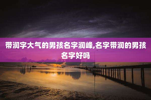 带润字大气的男孩名字润峰,名字带润的男孩名字好吗