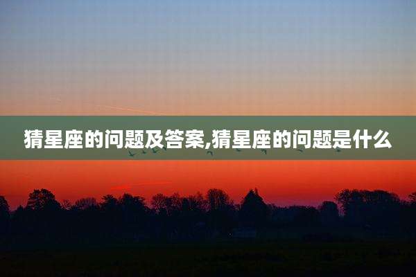 猜星座的问题及答案,猜星座的问题是什么