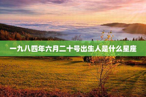 一九八四年六月二十号出生人是什么星座