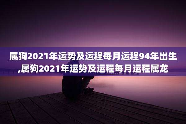 属狗2021年运势及运程每月运程94年出生,属狗2021年运势及运程每月运程属龙