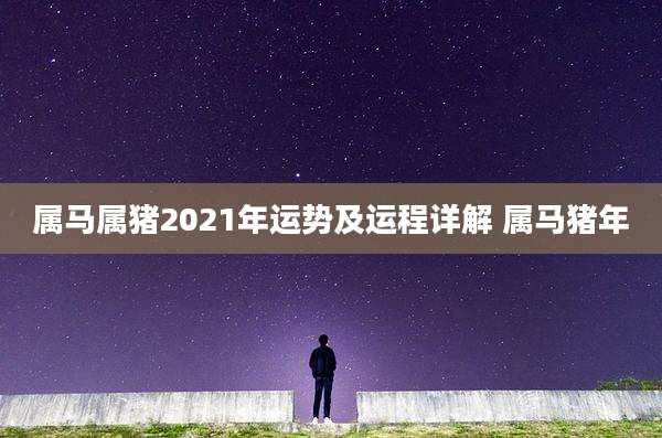 属马属猪2021年运势及运程详解 属马猪年