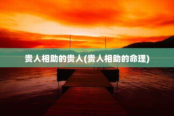 贵人相助的贵人(贵人相助的命理)